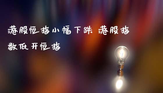 港股恒指小幅下跌 港股指数低开恒指_https://www.liuyiidc.com_黄金期货_第1张