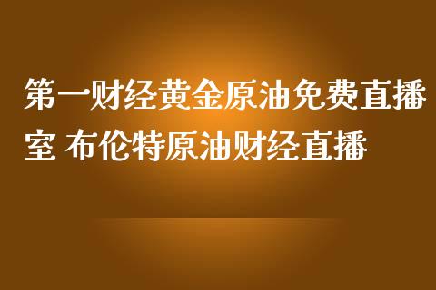 第一财经黄金原油免费直播室 布伦特原油财经直播_https://www.liuyiidc.com_原油直播室_第1张