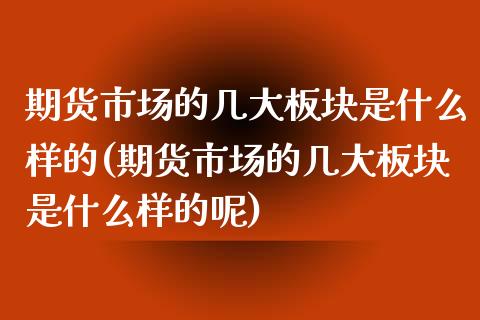 期货市场的几大板块是什么样的(期货市场的几大板块是什么样的呢)_https://www.liuyiidc.com_财经要闻_第1张