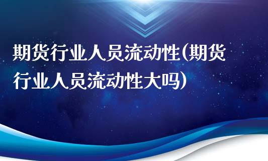 期货行业人员流动性(期货行业人员流动性大吗)_https://www.liuyiidc.com_理财品种_第1张