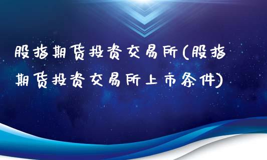 股指期货投资交易所(股指期货投资交易所上市条件)_https://www.liuyiidc.com_期货软件_第1张