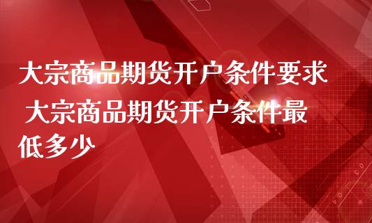 大宗商品期货条件要求 大宗商品期货条件最低多少_https://www.liuyiidc.com_期货理财_第1张