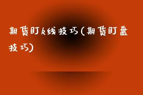 期货盯k线技巧(期货盯盘技巧)_https://www.liuyiidc.com_期货品种_第1张