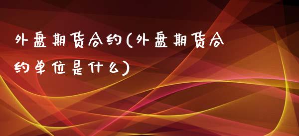 外盘期货合约(外盘期货合约单位是什么)_https://www.liuyiidc.com_理财品种_第1张