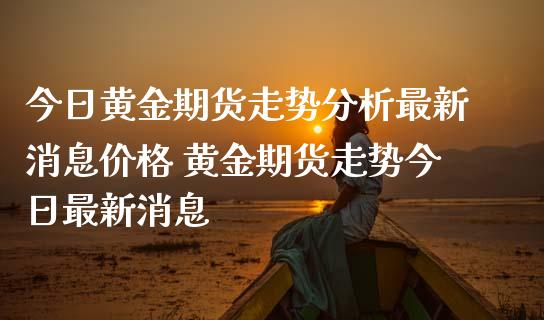 今日黄金期货走势最新 黄金期货走势今日最新_https://www.liuyiidc.com_黄金期货_第1张