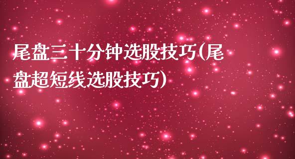 尾盘三十分钟选股技巧(尾盘超短线选股技巧)_https://www.liuyiidc.com_股票理财_第1张