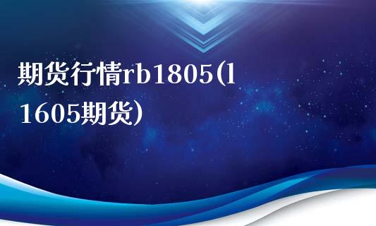 期货行情rb1805(l1605期货)_https://www.liuyiidc.com_期货交易所_第1张