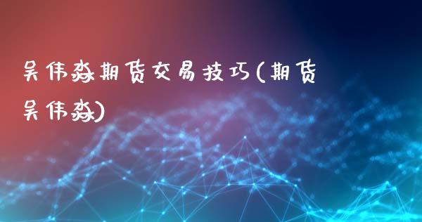 吴伟淼期货交易技巧(期货吴伟淼)_https://www.liuyiidc.com_纳指直播_第1张