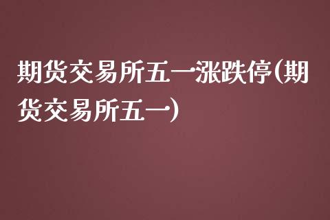 期货交易所五一涨跌停(期货交易所五一)_https://www.liuyiidc.com_基金理财_第1张