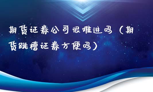 期货证券很难进吗（期货跳槽证券方便吗）_https://www.liuyiidc.com_原油期货_第1张