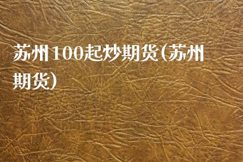 苏州100起炒期货(苏州期货)_https://www.liuyiidc.com_财经要闻_第1张