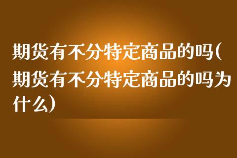 期货有不分特定商品的吗(期货有不分特定商品的吗为什么)_https://www.liuyiidc.com_基金理财_第1张