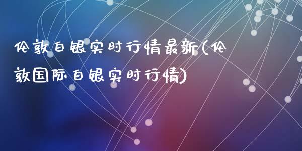 伦敦白银实时行情最新(伦敦国际白银实时行情)_https://www.liuyiidc.com_国际期货_第1张