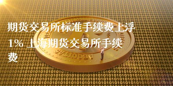 期货交易所标准手续费上浮1% 上海期货交易所手续费_https://www.liuyiidc.com_期货理财_第1张