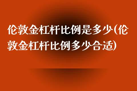 伦敦金杠杆比例是多少(伦敦金杠杆比例多少合适)_https://www.liuyiidc.com_期货品种_第1张