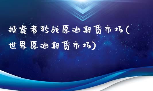 投资者转战原油期货市场(世界原油期货市场)_https://www.liuyiidc.com_期货品种_第1张