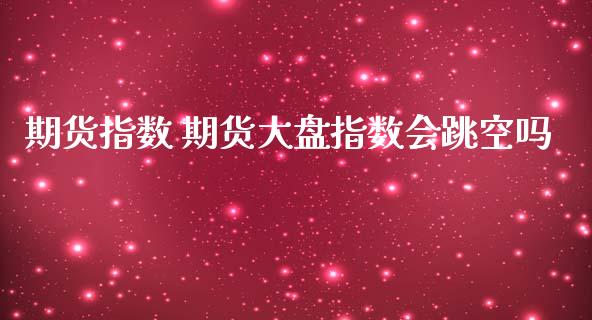 期货指数 期货大盘指数会跳空吗_https://www.liuyiidc.com_理财百科_第1张