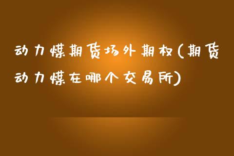 动力煤期货场外期权(期货动力煤在哪个交易所)_https://www.liuyiidc.com_理财品种_第1张