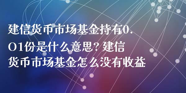 建信货币市场基金持有0.O1份是什么意思? 建信货币市场基金怎么没有收益_https://www.liuyiidc.com_基金理财_第1张