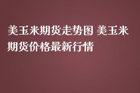 美玉米期货走势图 美玉米期货最新行情