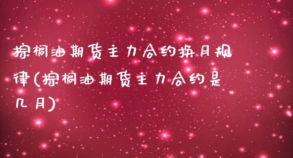 棕榈油期货主力合约换月规律(棕榈油期货主力合约是几月)_https://www.liuyiidc.com_期货品种_第1张