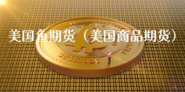 美国鱼期货（美国商品期货）_https://www.liuyiidc.com_期货理财_第1张