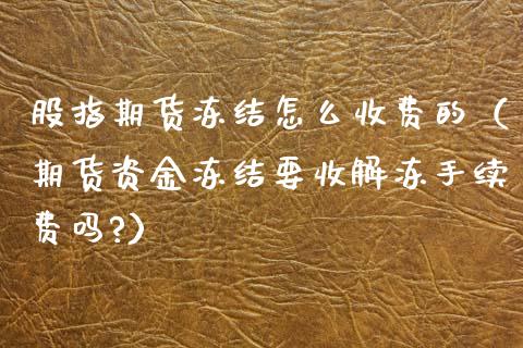 股指期货冻结怎么收费的（期货资金冻结要收解冻手续费吗?）_https://www.liuyiidc.com_黄金期货_第1张