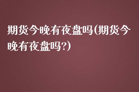 期货今晚有夜盘吗(期货今晚有夜盘吗?)_https://www.liuyiidc.com_国际期货_第1张