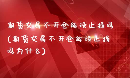 期货交易不开仓能设止损吗(期货交易不开仓能设止损吗为什么)_https://www.liuyiidc.com_期货软件_第1张