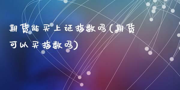 期货能买上证指数吗(期货可以买指数吗)_https://www.liuyiidc.com_国际期货_第1张