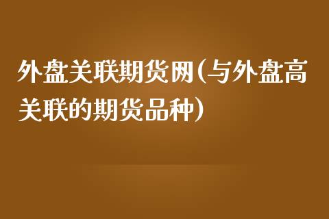 外盘关联期货网(与外盘高关联的期货品种)_https://www.liuyiidc.com_财经要闻_第1张