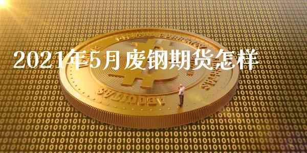 2021年5月废钢期货怎样_https://www.liuyiidc.com_财经要闻_第1张