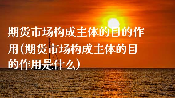 期货市场构成主体的目的作用(期货市场构成主体的目的作用是什么)_https://www.liuyiidc.com_期货软件_第1张