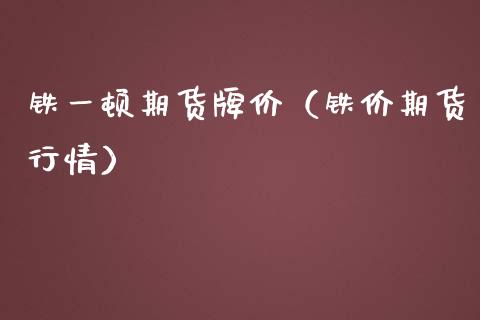 铁一顿期货牌价（铁价期货行情）_https://www.liuyiidc.com_期货理财_第1张