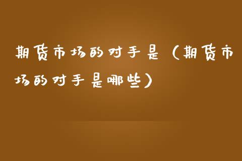 期货市场的对手是（期货市场的对手是哪些）_https://www.liuyiidc.com_理财百科_第1张