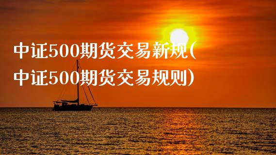 中证500期货交易新规(中证500期货交易规则)_https://www.liuyiidc.com_期货软件_第1张