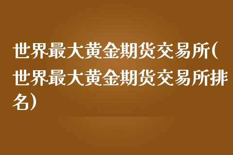 世界最大黄金期货交易所(世界最大黄金期货交易所排名)_https://www.liuyiidc.com_国际期货_第1张