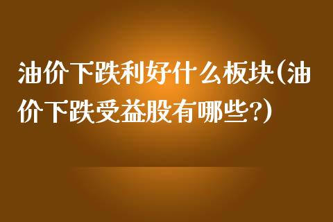 油价下跌利好什么板块(油价下跌受益股有哪些?)_https://www.liuyiidc.com_股票理财_第1张