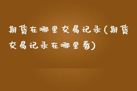 期货在哪里交易记录(期货交易记录在哪里看)_https://www.liuyiidc.com_期货品种_第1张