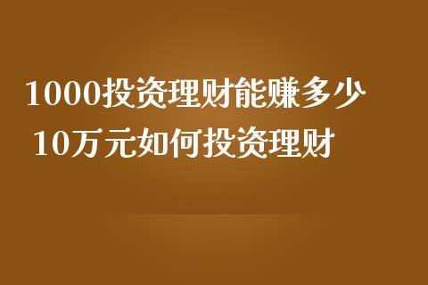 1000投资理财能赚多少 10万元如何投资理财_https://www.liuyiidc.com_保险理财_第1张