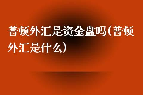 普顿外汇是资金盘吗(普顿外汇是什么)_https://www.liuyiidc.com_期货品种_第1张