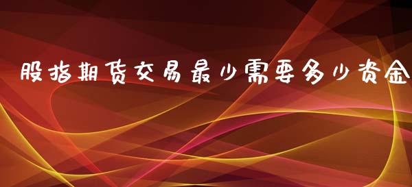 股指期货交易最少需要多少资金_https://www.liuyiidc.com_期货软件_第1张