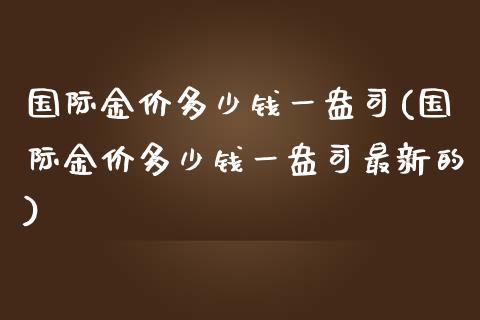 国际金价多少钱一盎司(国际金价多少钱一盎司最新的)_https://www.liuyiidc.com_国际期货_第1张