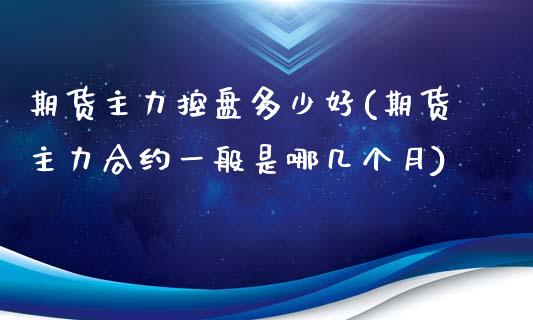 期货主力控盘多少好(期货主力合约一般是哪几个月)_https://www.liuyiidc.com_期货品种_第1张