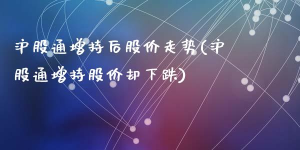 沪股通增持后股价走势(沪股通增持股价却下跌)_https://www.liuyiidc.com_恒生指数_第1张