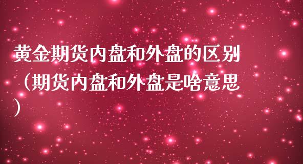 黄金期货内盘和外盘的区别（期货内盘和外盘是啥意思）_https://www.liuyiidc.com_黄金期货_第1张