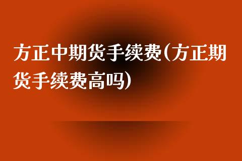 方正中期货手续费(方正期货手续费高吗)