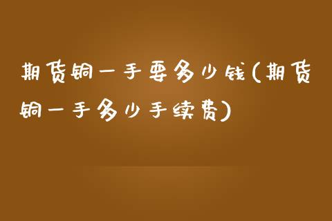 期货铜一手要多少钱(期货铜一手多少手续费)_https://www.liuyiidc.com_国际期货_第1张