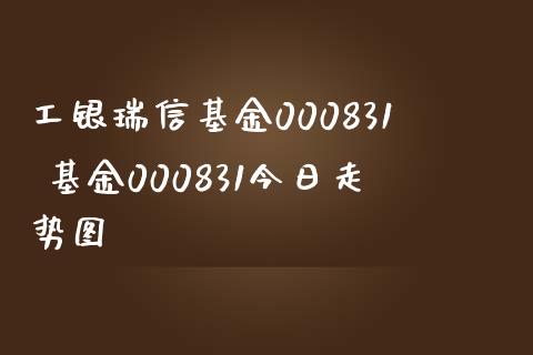 工银瑞信基金000831 基金000831今日走势图