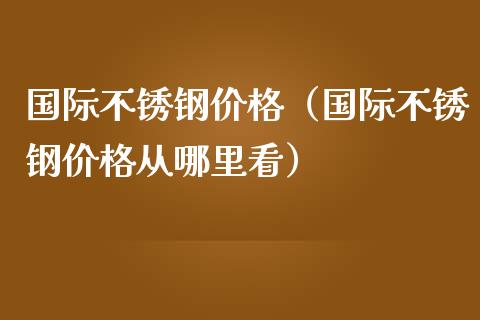 国际不锈钢（国际不锈钢从哪里看）